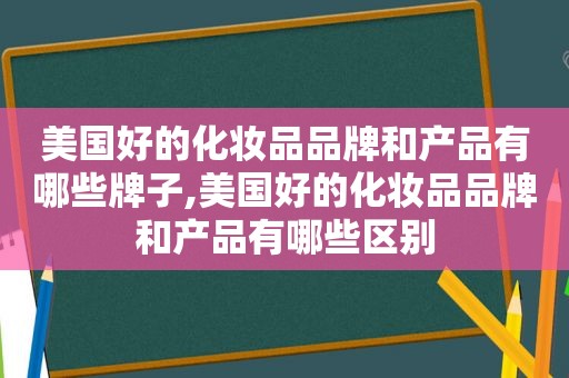 美国好的化妆品品牌和产品有哪些牌子,美国好的化妆品品牌和产品有哪些区别