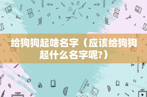 给狗狗起啥名字（应该给狗狗起什么名字呢?）