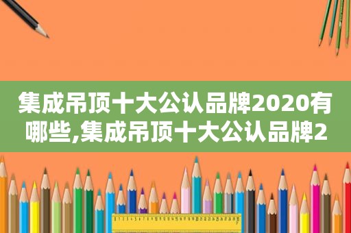 集成吊顶十大公认品牌2020有哪些,集成吊顶十大公认品牌2021