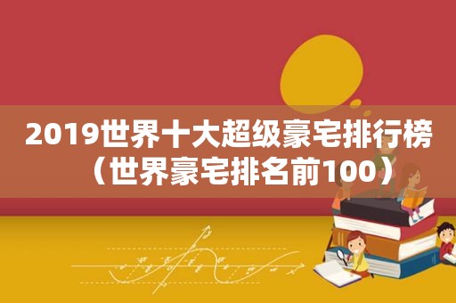 2019世界十大超级豪宅排行榜（世界豪宅排名前100）