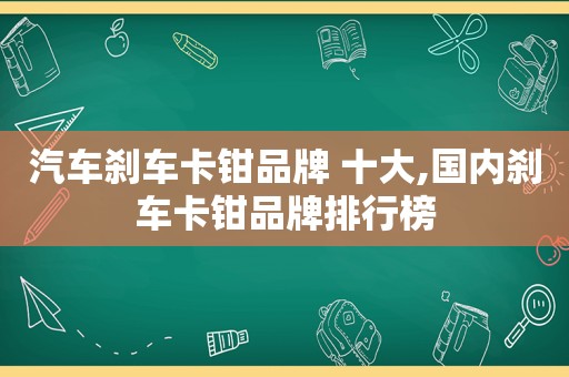 汽车刹车卡钳品牌 十大,国内刹车卡钳品牌排行榜