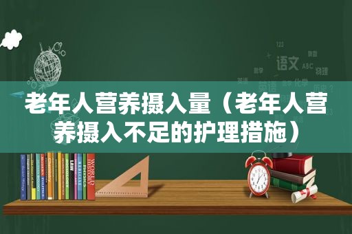 老年人营养摄入量（老年人营养摄入不足的护理措施）