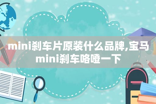 mini刹车片原装什么品牌,宝马mini刹车咯噔一下