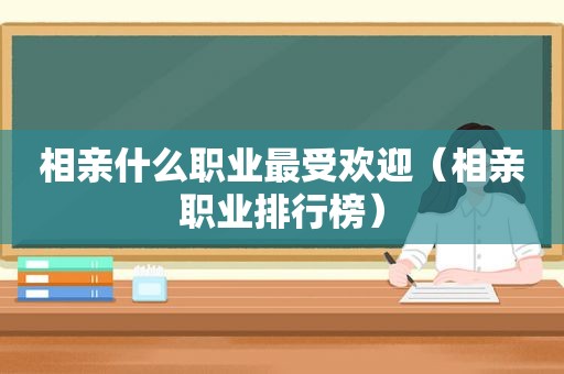 相亲什么职业最受欢迎（相亲职业排行榜）