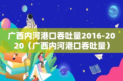 广西内河港口吞吐量2016-2020（广西内河港口吞吐量）