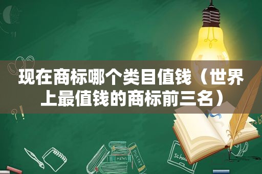 现在商标哪个类目值钱（世界上最值钱的商标前三名）