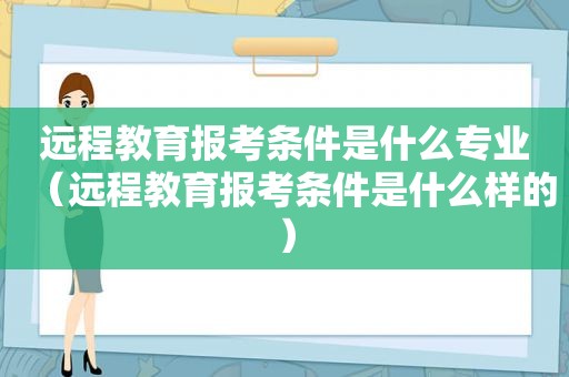 远程教育报考条件是什么专业（远程教育报考条件是什么样的）