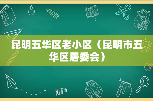 昆明五华区老小区（昆明市五华区居委会）