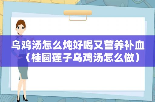 乌鸡汤怎么炖好喝又营养补血（桂圆莲子乌鸡汤怎么做）