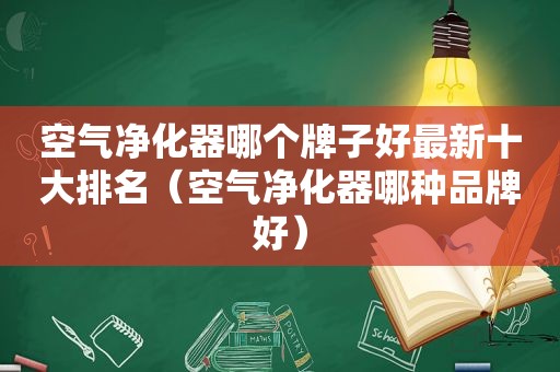 空气净化器哪个牌子好最新十大排名（空气净化器哪种品牌好）