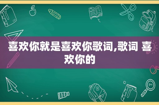 喜欢你就是喜欢你歌词,歌词 喜欢你的