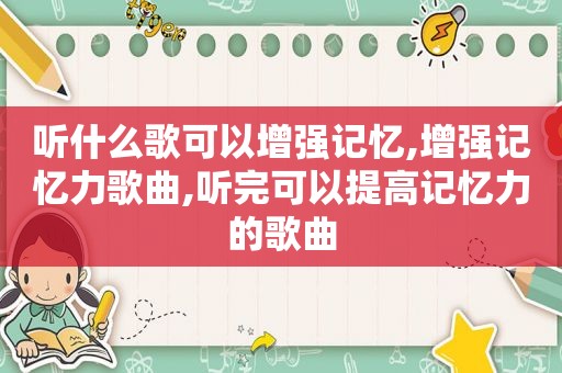 听什么歌可以增强记忆,增强记忆力歌曲,听完可以提高记忆力的歌曲