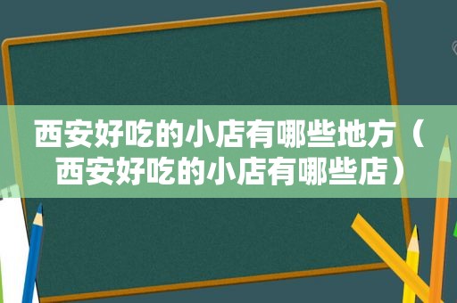 西安好吃的小店有哪些地方（西安好吃的小店有哪些店）