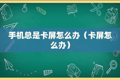 手机总是卡屏怎么办（卡屏怎么办）