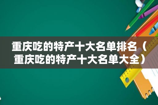 重庆吃的特产十大名单排名（重庆吃的特产十大名单大全）