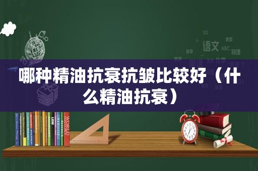 哪种精油抗衰抗皱比较好（什么精油抗衰）