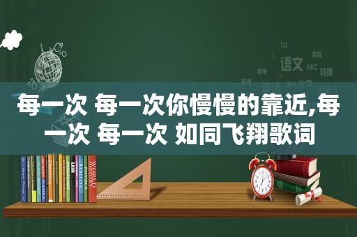 每一次 每一次你慢慢的靠近,每一次 每一次 如同飞翔歌词