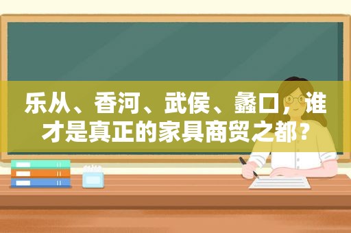 乐从、香河、武侯、蠡口，谁才是真正的家具商贸之都？