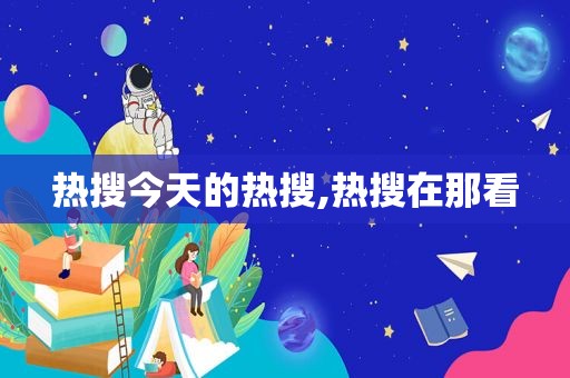 热搜今天的热搜,热搜在那看