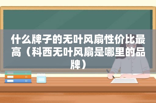 什么牌子的无叶风扇性价比最高（科西无叶风扇是哪里的品牌）