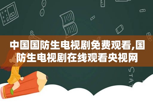 中国国防生电视剧免费观看,国防生电视剧在线观看央视网