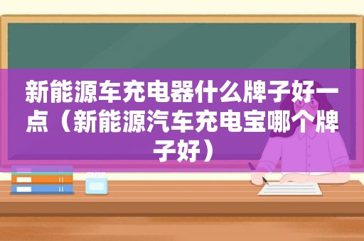 新能源车充电器什么牌子好一点（新能源汽车充电宝哪个牌子好）