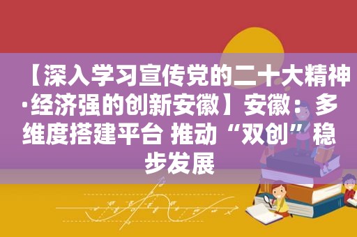 【深入学习宣传党的二十大精神·经济强的创新安徽】安徽：多维度搭建平台 推动“双创”稳步发展