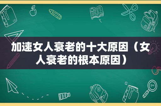 加速女人衰老的十大原因（女人衰老的根本原因）