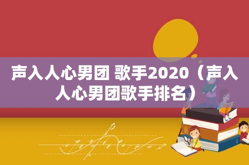 声入人心男团 歌手2020（声入人心男团歌手排名）