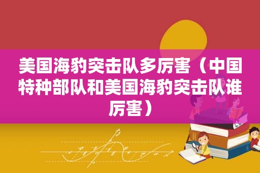 美国海豹突击队多厉害（中国特种部队和美国海豹突击队谁厉害）