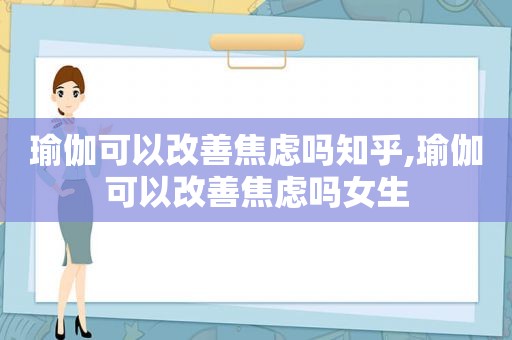 瑜伽可以改善焦虑吗知乎,瑜伽可以改善焦虑吗女生