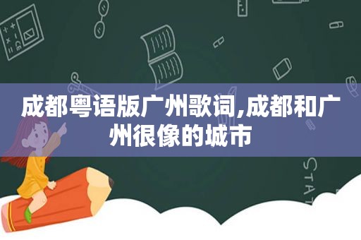 成都粤语版广州歌词,成都和广州很像的城市