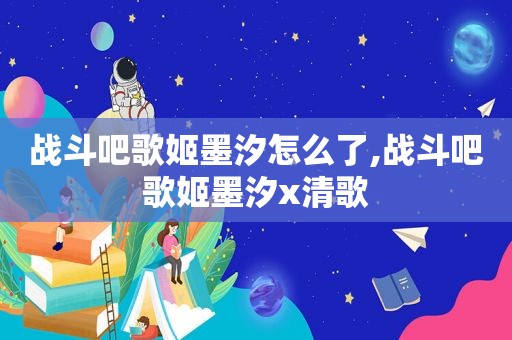 战斗吧歌姬墨汐怎么了,战斗吧歌姬墨汐x清歌