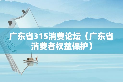 广东省315消费论坛（广东省消费者权益保护）