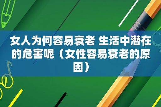 女人为何容易衰老 生活中潜在的危害呢（女性容易衰老的原因）