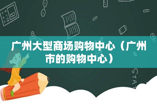 广州大型商场购物中心（广州市的购物中心）