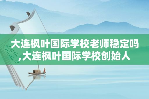 大连枫叶国际学校老师稳定吗,大连枫叶国际学校创始人