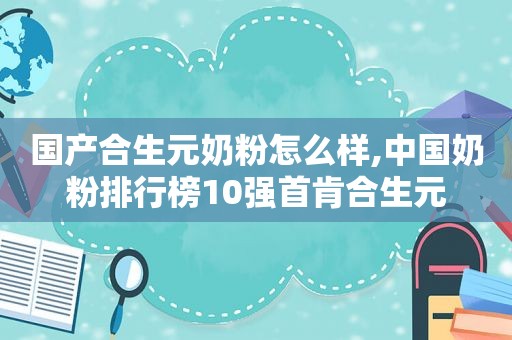 国产合生元奶粉怎么样,中国奶粉排行榜10强首肯合生元