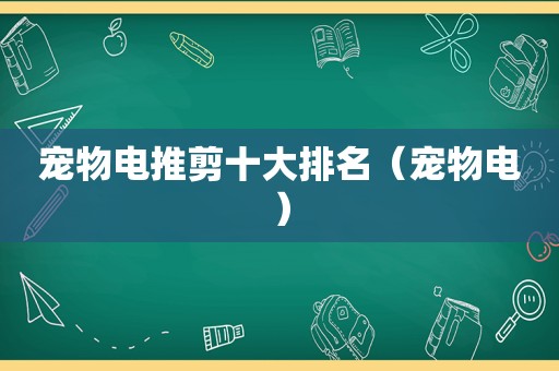 宠物电推剪十大排名（宠物电）