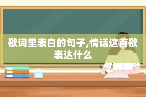 歌词里表白的句子,情话这首歌表达什么