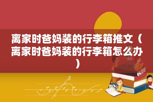 离家时爸妈装的行李箱推文（离家时爸妈装的行李箱怎么办）