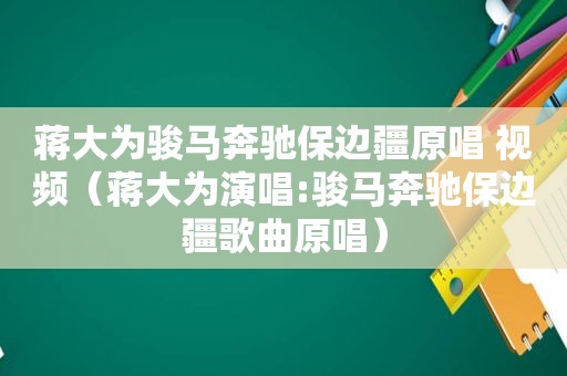 蒋大为骏马奔驰保边疆原唱 视频（蒋大为演唱:骏马奔驰保边疆歌曲原唱）