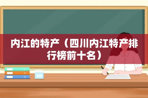 内江的特产（四川内江特产排行榜前十名）