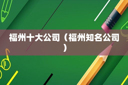 福州十大公司（福州知名公司）