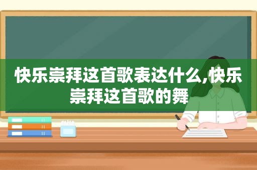 快乐崇拜这首歌表达什么,快乐崇拜这首歌的舞