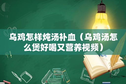 乌鸡怎样炖汤补血（乌鸡汤怎么煲好喝又营养视频）