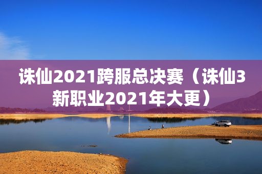 诛仙2021跨服总决赛（诛仙3新职业2021年大更）