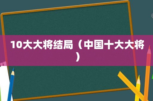 10大大将结局（中国十大大将）