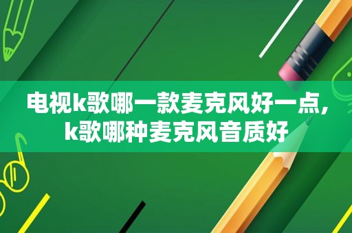 电视k歌哪一款麦克风好一点,k歌哪种麦克风音质好