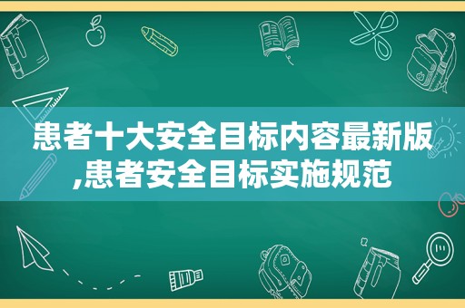 患者十大安全目标内容最新版,患者安全目标实施规范